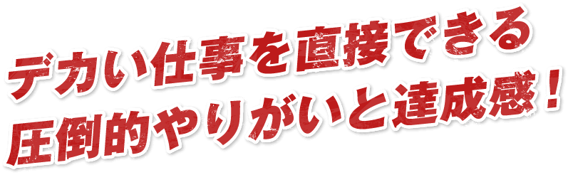 デカい仕事を直接できる圧倒的やりがいと達成感!